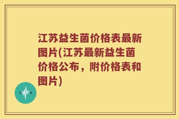 江苏益生菌价格表最新图片(江苏最新益生菌价格公布，附价格表和图片)