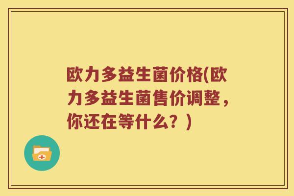 欧力多益生菌价格(欧力多益生菌售价调整，你还在等什么？)