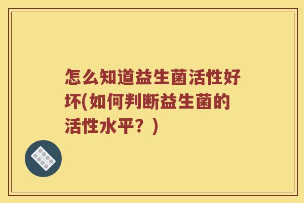 怎么知道益生菌活性好坏(如何判断益生菌的活性水平？)
