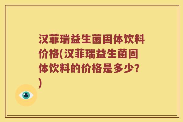 汉菲瑞益生菌固体饮料价格(汉菲瑞益生菌固体饮料的价格是多少？)