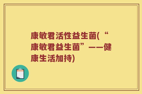 康敏君活性益生菌(“康敏君益生菌”——健康生活加持)