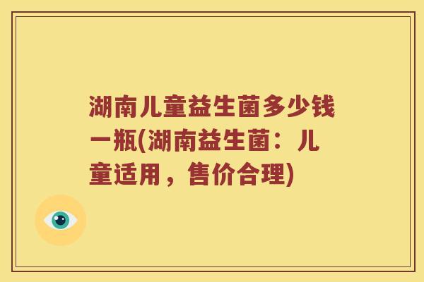 湖南儿童益生菌多少钱一瓶(湖南益生菌：儿童适用，售价合理)