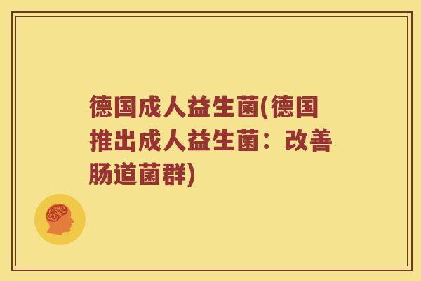 德国成人益生菌(德国推出成人益生菌：改善肠道菌群)