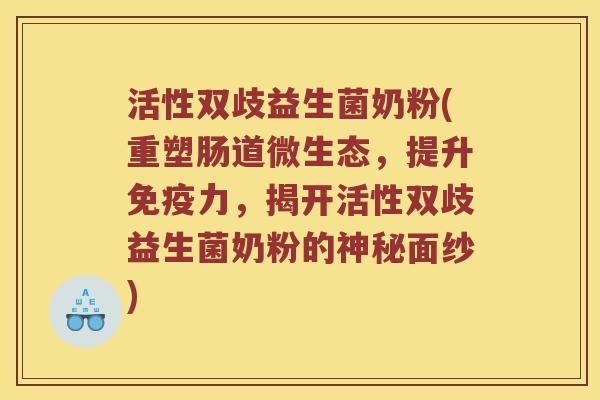 活性双歧益生菌奶粉(重塑肠道微生态，提升免疫力，揭开活性双歧益生菌奶粉的神秘面纱)