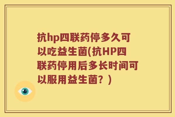 抗hp四联药停多久可以吃益生菌(抗HP四联药停用后多长时间可以服用益生菌？)