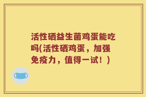 活性硒益生菌鸡蛋能吃吗(活性硒鸡蛋，加强免疫力，值得一试！)