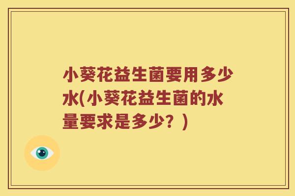 小葵花益生菌要用多少水(小葵花益生菌的水量要求是多少？)