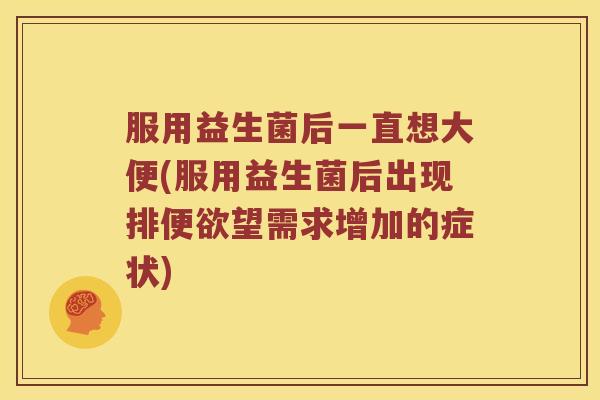 服用益生菌后一直想大便(服用益生菌后出现排便欲望需求增加的症状)