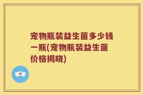 宠物瓶装益生菌多少钱一瓶(宠物瓶装益生菌价格揭晓)