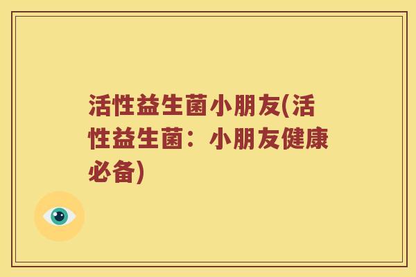 活性益生菌小朋友(活性益生菌：小朋友健康必备)