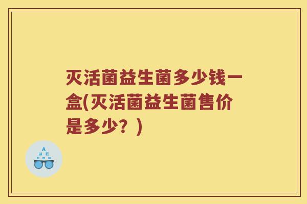 灭活菌益生菌多少钱一盒(灭活菌益生菌售价是多少？)