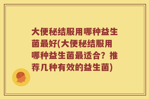大结服用哪种益生菌好(大结服用哪种益生菌适合？推荐几种有效的益生菌)