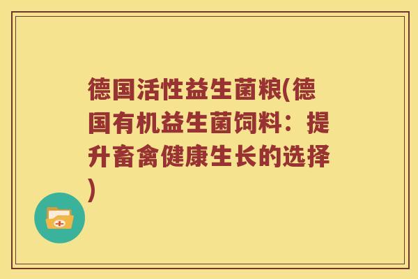 德国活性益生菌粮(德国有机益生菌饲料：提升畜禽健康生长的选择)