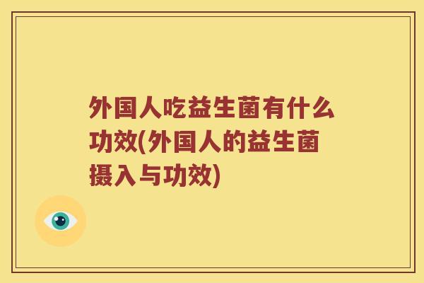 外国人吃益生菌有什么功效(外国人的益生菌摄入与功效)