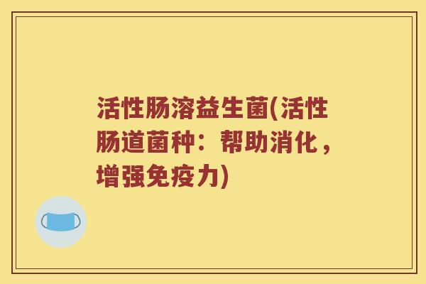 活性肠溶益生菌(活性肠道菌种：帮助消化，增强免疫力)