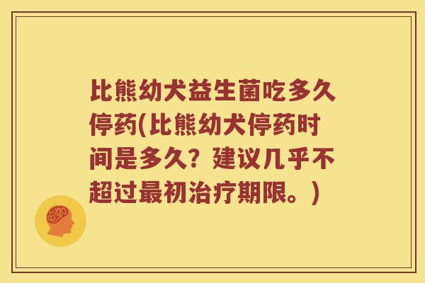 比熊幼犬益生菌吃多久停药(比熊幼犬停药时间是多久？建议几乎不超过最初治疗期限。)