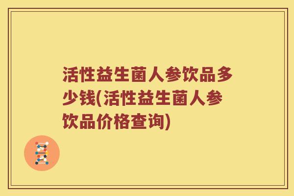 活性益生菌人参饮品多少钱(活性益生菌人参饮品价格查询)