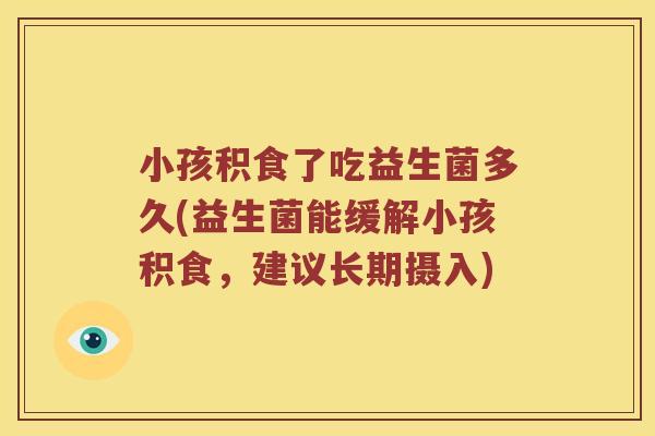 小孩积食了吃益生菌多久(益生菌能缓解小孩积食，建议长期摄入)