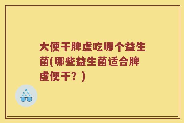 大便干脾虚吃哪个益生菌(哪些益生菌适合脾虚便干？)