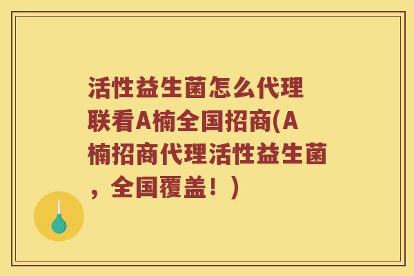 活性益生菌怎么代理 联看A楠全国招商(A楠招商代理活性益生菌，全国覆盖！)