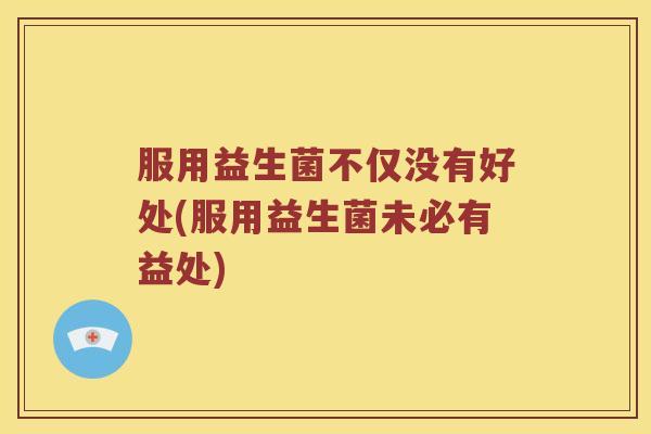 服用益生菌不仅没有好处(服用益生菌未必有益处) 服用益生菌不仅没有好处(服用益生菌未必有益处)