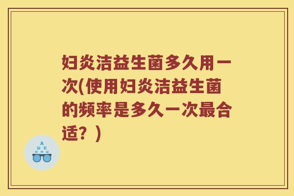 妇炎洁益生菌多久用一次(使用妇炎洁益生菌的频率是多久一次最合适？)