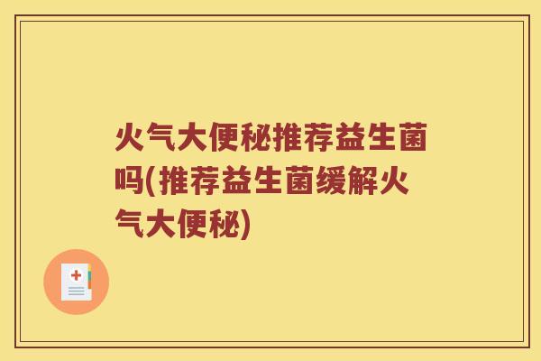 火气大推荐益生菌吗(推荐益生菌缓解火气大) 火气大推荐益生菌吗(推荐益生菌缓解火气大)