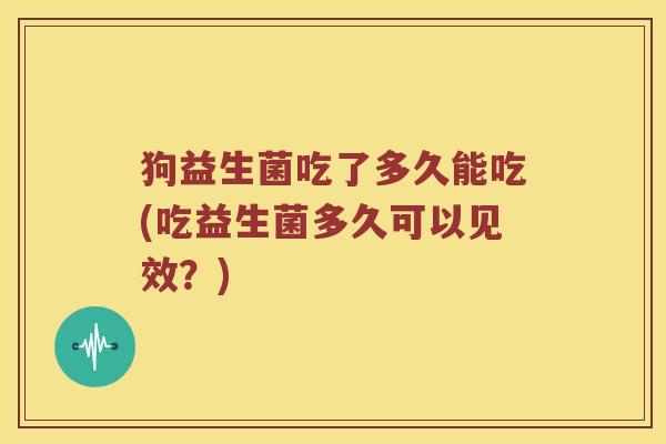 狗益生菌吃了多久能吃(吃益生菌多久可以见效？)