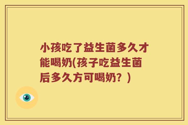 小孩吃了益生菌多久才能喝奶(孩子吃益生菌后多久方可喝奶?) 小孩吃了益生菌多久才能喝奶(孩子吃益生菌后多久方可喝奶?)