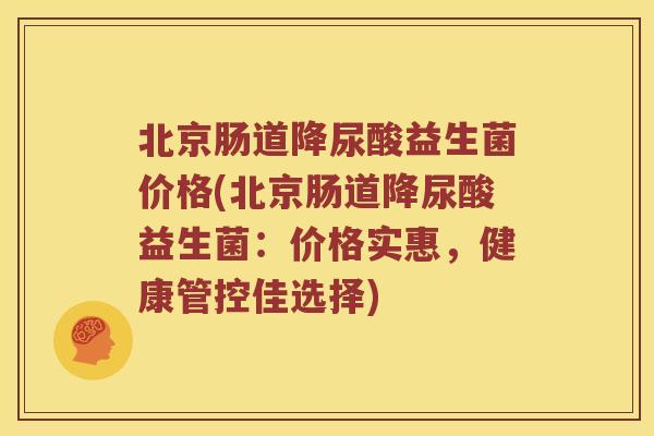北京肠道降尿酸益生菌价格(北京肠道降尿酸益生菌：价格实惠，健康管控佳选择)