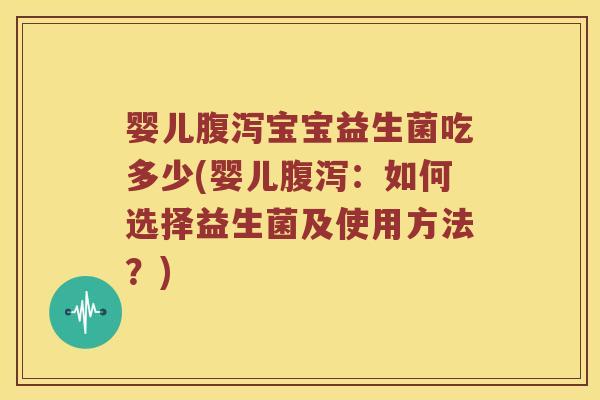 婴儿腹泻宝宝益生菌吃多少(婴儿腹泻：如何选择益生菌及使用方法？)