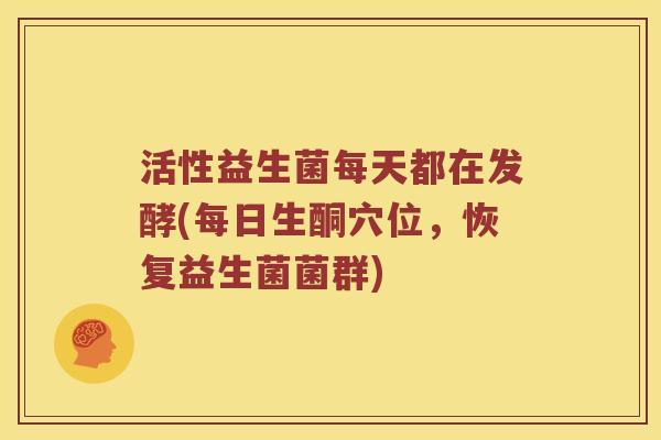 活性益生菌每天都在发酵(每日生酮穴位，恢复益生菌菌群)