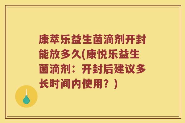 康萃乐益生菌滴剂开封能放多久(康悦乐益生菌滴剂：开封后建议多长时间内使用？)