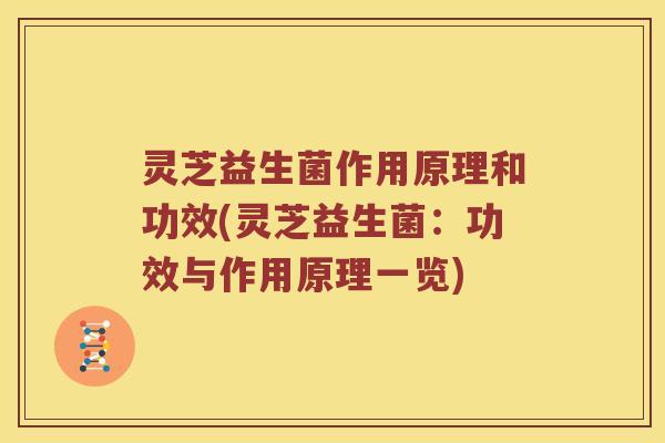 灵芝益生菌作用原理和功效(灵芝益生菌：功效与作用原理一览)