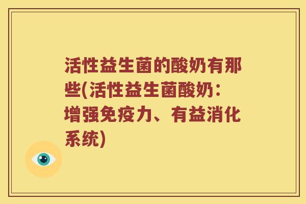 活性益生菌的酸奶有那些(活性益生菌酸奶：增强免疫力、有益消化系统)