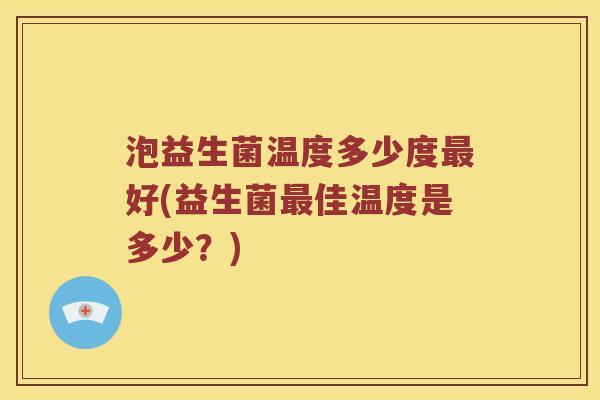 泡益生菌温度多少度最好(益生菌最佳温度是多少？)