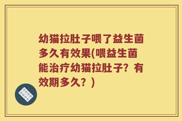 幼猫拉肚子喂了益生菌多久有效果(喂益生菌能幼猫拉肚子？有效期多久？)