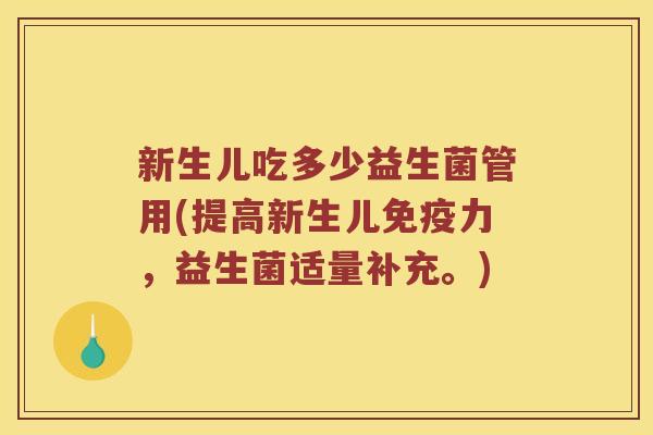 新生儿吃多少益生菌管用(提高新生儿免疫力，益生菌适量补充。)