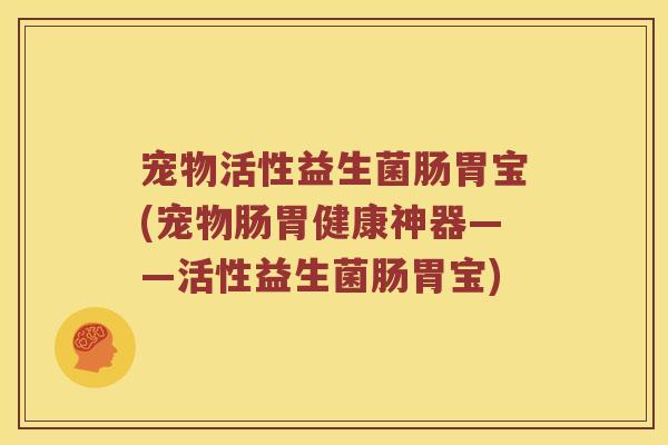 宠物活性益生菌肠胃宝(宠物肠胃健康神器——活性益生菌肠胃宝)