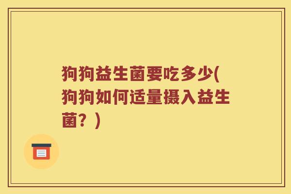 狗狗益生菌要吃多少(狗狗如何适量摄入益生菌？)