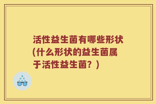 活性益生菌有哪些形状(什么形状的益生菌属于活性益生菌？)