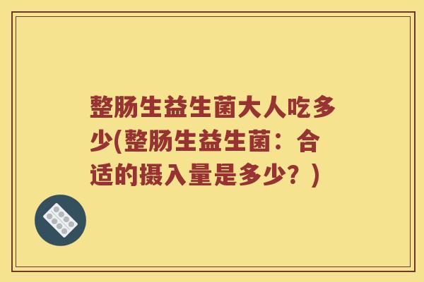 整肠生益生菌大人吃多少(整肠生益生菌：合适的摄入量是多少？)