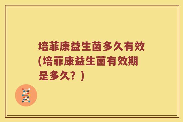 培菲康益生菌多久有效(培菲康益生菌有效期是多久？)