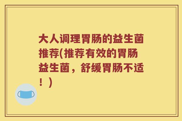 大人调理胃肠的益生菌推荐(推荐有效的胃肠益生菌，舒缓胃肠不适！)