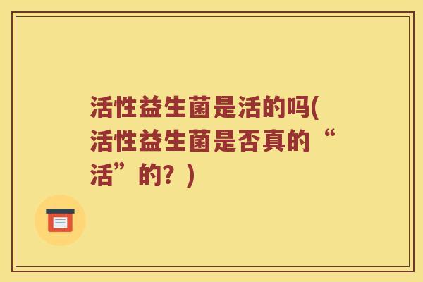 活性益生菌是活的吗(活性益生菌是否真的“活”的？)