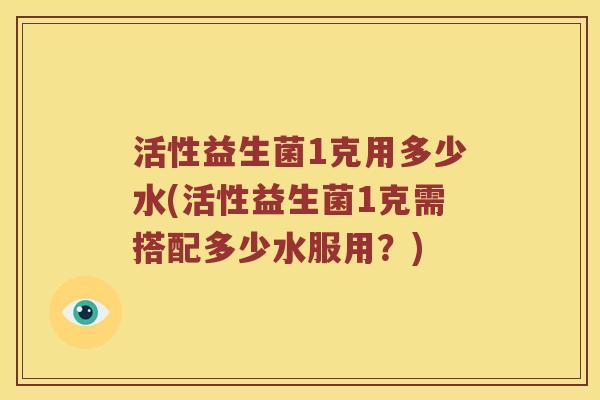 活性益生菌1克用多少水(活性益生菌1克需搭配多少水服用？)