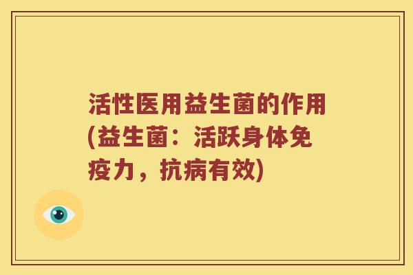 活性医用益生菌的作用(益生菌：活跃身体免疫力，抗病有效)