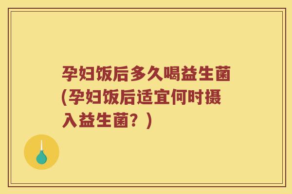 孕妇饭后多久喝益生菌(孕妇饭后适宜何时摄入益生菌？)