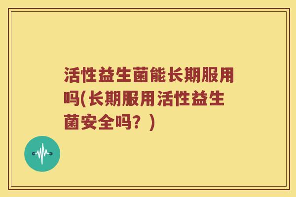 活性益生菌能长期服用吗(长期服用活性益生菌安全吗?) 活性益生菌能长期服用吗(长期服用活性益生菌安全吗?)