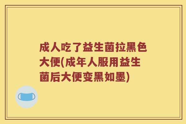 成人吃了益生菌拉黑色大便(成年人服用益生菌后大便变黑如墨)